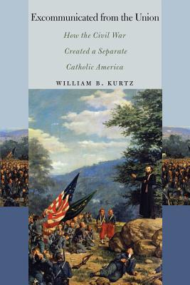 Excommunicated from the Union: How the Civil War Created a Separate Catholic America (The North's Civil War)