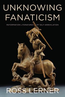 Unknowing Fanaticism: Reformation Literatures of Self-Annihilation [Paperback] Lerner, Ross