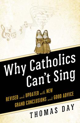 Why Catholics Can't Sing: Revised and Updated With New Grand Conclusions and Good Advice, Thomas Day Why Catholics Can't Sing: Revised and Updated With New Grand Conclusions and Good Advice, Thomas Day