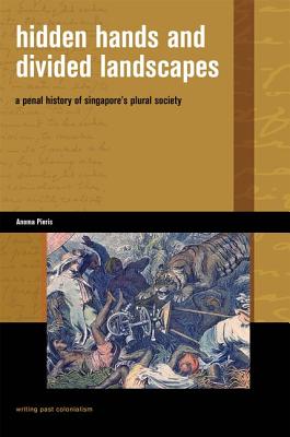 Hidden Hands and Divided Landscapes: A Penal History of Singapores Plural Society (Writing Past Colonialism)