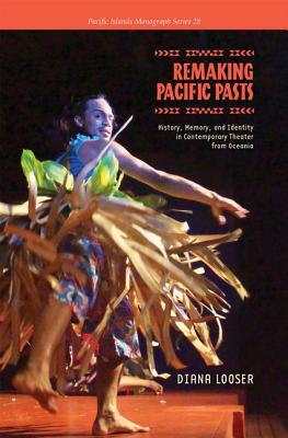 Remaking Pacific Pasts: History, Memory, and Identity in Contemporary Theater from Oceania (Pacific Islands Monograph Series)