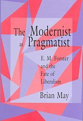The Modernist as Pragmatist: E. M. Forster and the Fate of Liberalism (Volume 1)