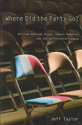 Where Did the Party Go: William Jennings Bryan, Hubert Humphrey, and the Jeffersonian Legacy (Volume 1)
