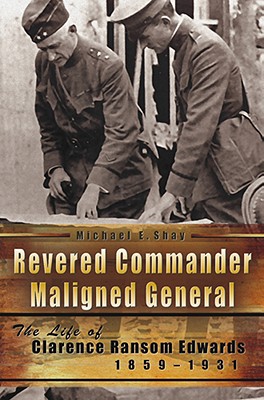 Revered Commander Maligned General: The Life of Clarence Ransom Edwards 1859-1931