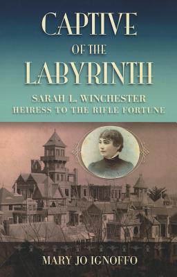 Captive of the Labyrinth: Sarah L. Winchester, Heiress to the Rifle Fortune