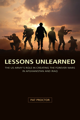 Lessons Unlearned: The U.S. Army's Role in Creating the Forever Wars in Afghanistan and Iraq (American Military Experience)