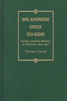 Image for We Answer Only to God: Politics and the Military in Panama, 1903-1947 We Answer Only to God: Politics and the Military in Panama, 1903-1947