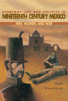 Everyday Life and Politics in Nineteenth Century Mexico : Men, Women, and War