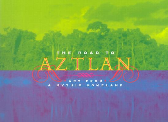 THE ROAD TO AZTLAN: ART FROM A Mythic Homeland