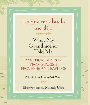 Lo que mi abuela me dijo / What My Grandmother Told Me: Practical Wisdom from Spanish Proverbs and Sayings (English, English and Spanish Edition)