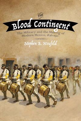 The Blood Contingent: The Military and the Making of Modern Mexico, 18761911