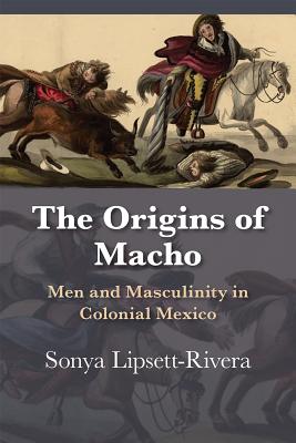 The Origins of Macho: Men and Masculinity in Colonial Mexico (Dilogos Series)
