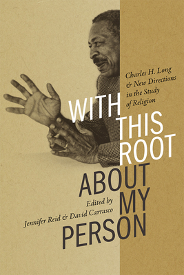 With This Root about My Person: Charles H. Long and New Directions in the Study of Religion (Religions of the Americas Series)