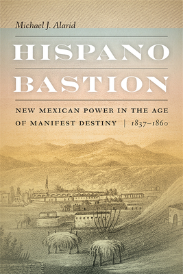 Image for Hispano Bastion: New Mexican Power in the Age of Manifest Destiny, 1837-1860 Hispano Bastion: New Mexican Power in the Age of Manifest Destiny, 1837-1860