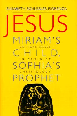 Jesus: Miriam's Child, Sophia's Prophet : Critical Issues in Feminist Christology