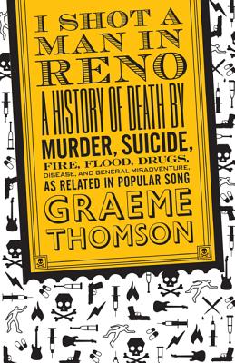 I Shot a Man in Reno: A History of Death by Murder, Suicide, Fire, Flood, Drugs, Disease and General Misadventure, as Related in Popular Song, Thomson, Graeme I Shot a Man in Reno: A History of Death by Murder, Suicide, Fire, Flood, Drugs, Disease and General Misadventure, as Related in Popular Song, Thomson, Graeme