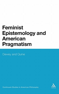 Feminist Epistemology and American Pragmatism: Dewey and Quine (Continuum Studies in American Philosophy, 17)