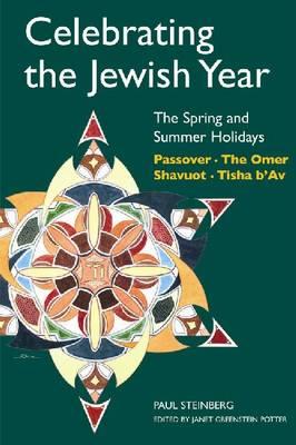 Celebrating the Jewish Year: The Spring and Summer Holidays: Passover, Shavuot, The Omer, Tisha B'Av