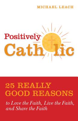 Image for Positively Catholic: 25 Really Good Reasons to Love the Faith, Live the Faith, and Share the Faith Positively Catholic: 25 Really Good Reasons to Love the Faith, Live the Faith, and Share the Faith