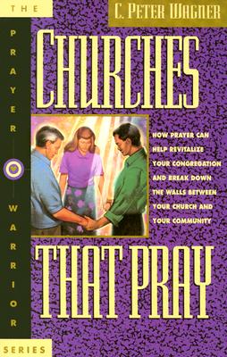 Churches That Pray: How Prayer Can Help Revitalize Your Congregation and Break Down the Walls Between Your Church and Your Community Wagner, C. Peter