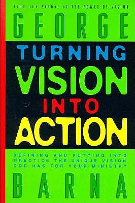 Turning Vision Into Action Defining and Putting Into Practice the Unique Vision God Has for Your Ministry