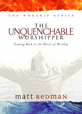The Unquenchable Worshipper: Coming Back to the Heart of Worship (Worship Series)