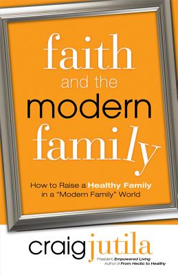 Faith and the Modern Family: How to Raise a Healthy Family in a Modern Family World