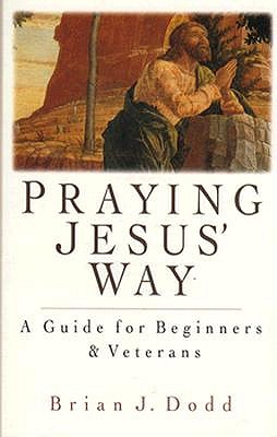 Praying Jesus' Way: A Guide for Beginners & Veterans Dodd, Brian J.