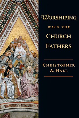 Worshiping With the Church Fathers, CHRISTOPHER A. HALL Worshiping With the Church Fathers, CHRISTOPHER A. HALL