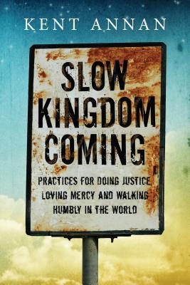 Slow Kingdom Coming: Practices for Doing Justice, Loving Mercy and Walking Humbly in the World [Paperback] Annan, Kent