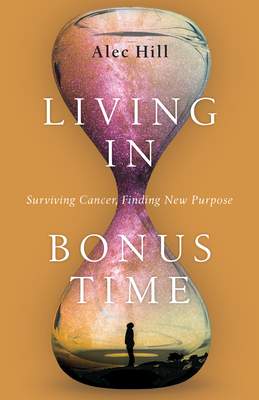 Living in Bonus Time: Surviving Cancer, Finding New Purpose [Paperback] Hill, Alec