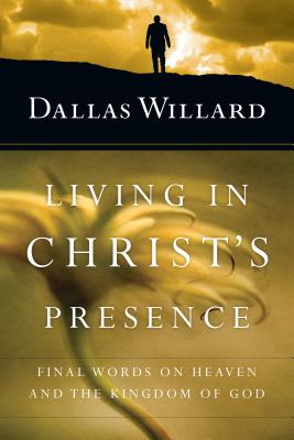 Living in Christ's Presence: Final Words on Heaven and the Kingdom of God, Dallas Willard Living in Christ's Presence: Final Words on Heaven and the Kingdom of God, Dallas Willard