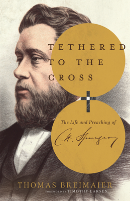Image for Tethered to the Cross: The Life and Preaching of Charles H. Spurgeon