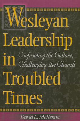 Wesleyan Leadership in Troubled Times: Confronting the Culture, Challenging the Church