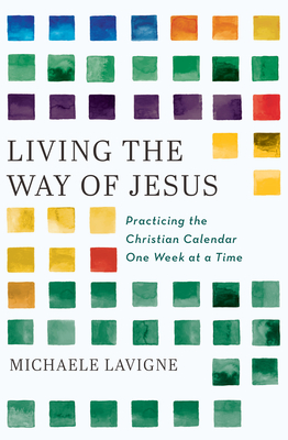Living the Way of Jesus: Practicing the Christian Calendar One Week at a Time