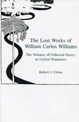 The Lost Works of William Carlos Williams: The Volumes of Collected Poetry As Lyrical Sequences