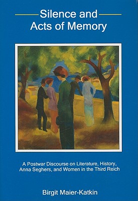 Silence And Acts of Memory: A Postwar Discourse on Literature, History, Anna Seghers, And Women in the Third Reich