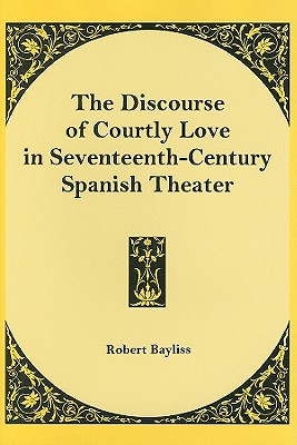 The Discourse of Courtly Love in Seventeenth-Century Spanish Theater