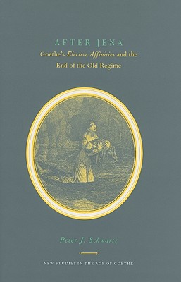 After Jena: Goethe's Elective Affinities and the End of the Old Regime (New Studies in the Age of Goethe)