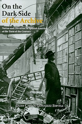 On the Dark Side of the Archive: Nation and Literature in Spanish America at the Turn of the Century (The Bucknell Studies in Latin American Literature and Theory)