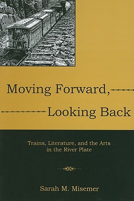 Moving Forward, Looking Back: Trains, Literature, and the Arts in the River Plate