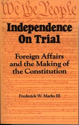 Independence on Trial: Foreign Affairs and the Making of the Constitution
