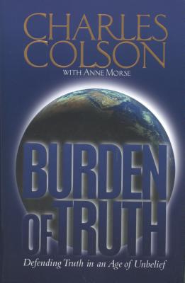 Burden of Truth : Defending the Truth in a World That Doesnt Believe It, CHARLES W. COLSON Burden of Truth : Defending the Truth in a World That Doesnt Believe It, CHARLES W. COLSON