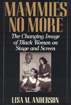 Mammies No More: The Changing Image of Black Women on Stage and Screen Anderson, Lisa M.