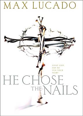 He Chose The Nails: What God did to Win Your Heart Lucado, Max
