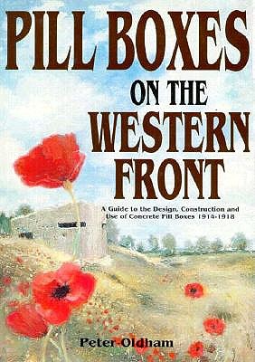 Pill Boxes on the Western Front: A Guide to the Design, Construction and Use of Concrete Pill Boxes 1914-1918.