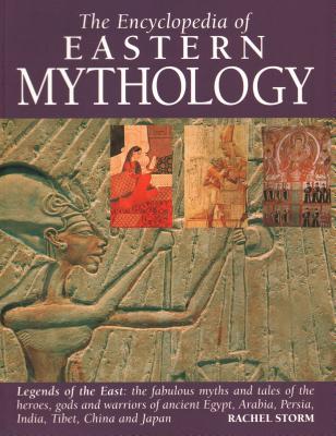 Encyclopedia Of Eastern Mythology: Legends Of The East - The Fabulous Myths And Tales Of The Heroes, Gods And Warriors Of Ancient Egypt, Arabia, Persia, India, Tibet, China And Japan
