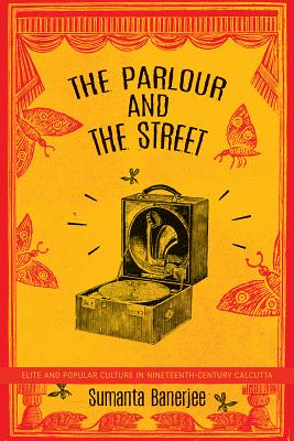 The Parlour and the Street: Elite and Popular Culture in Nineteenth-Century Calcutta (The India List)