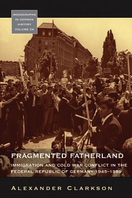 Fragmented Fatherland: Immigration and Cold War Conflict in the Federal Republic of Germany, 1945-1980 (Monographs in German History)