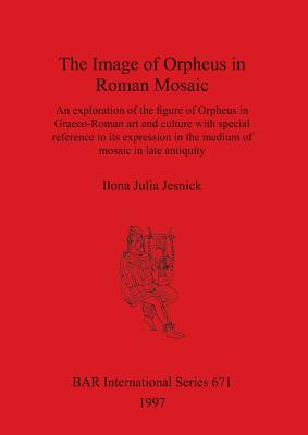 THE IMAGE OF ORPHEUS IN ROMAN MOSAIC An Exploration of the Figure of Orpheus in Graeco-Roman Art and Culture with Special Reference to its Expression in the Medium of Mosaic in Late Antiquity